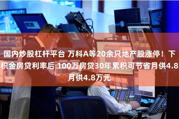 国内炒股杠杆平台 万科A等20余只地产股涨停！下调公积金房贷利率后 100万房贷30年累积可节省月供4.8万元