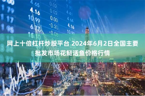 网上十倍杠杆炒股平台 2024年6月2日全国主要批发市场花鲢活鱼价格行情