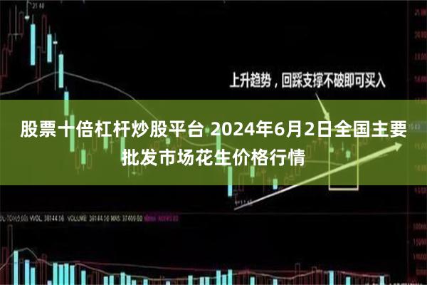 股票十倍杠杆炒股平台 2024年6月2日全国主要批发市场花生价格行情