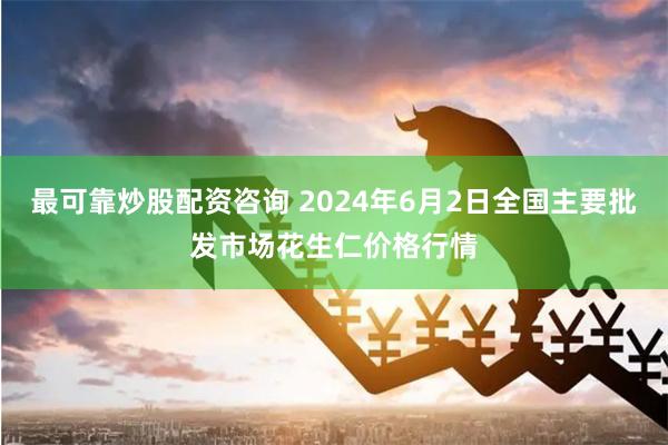 最可靠炒股配资咨询 2024年6月2日全国主要批发市场花生仁价格行情