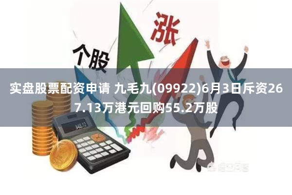 实盘股票配资申请 九毛九(09922)6月3日斥资267.13万港元回购55.2万股