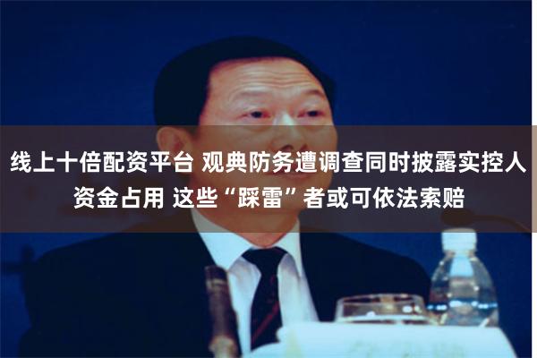 线上十倍配资平台 观典防务遭调查同时披露实控人资金占用 这些“踩雷”者或可依法索赔