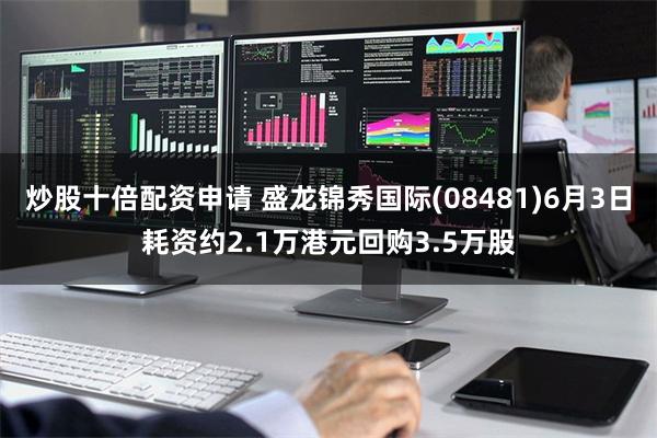 炒股十倍配资申请 盛龙锦秀国际(08481)6月3日耗资约2.1万港元回购3.5万股