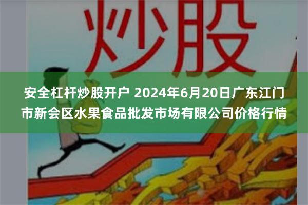 安全杠杆炒股开户 2024年6月20日广东江门市新会区水果食品批发市场有限公司价格行情