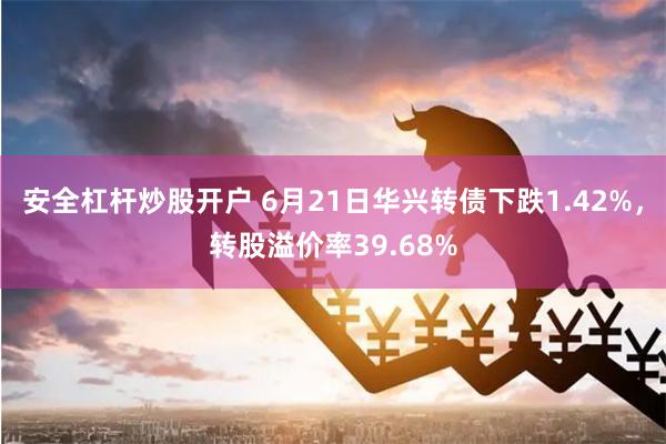 安全杠杆炒股开户 6月21日华兴转债下跌1.42%，转股溢价率39.68%