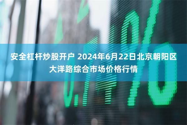 安全杠杆炒股开户 2024年6月22日北京朝阳区大洋路综合市场价格行情