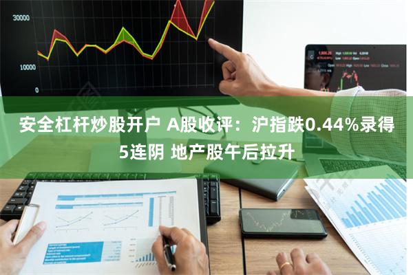 安全杠杆炒股开户 A股收评：沪指跌0.44%录得5连阴 地产股午后拉升