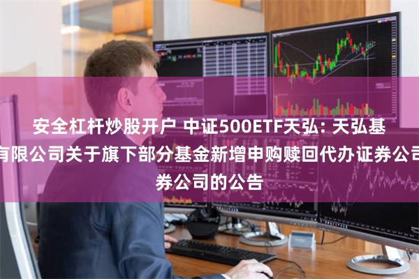 安全杠杆炒股开户 中证500ETF天弘: 天弘基金管理有限公司关于旗下部分基金新增申购赎回代办证券公司的公告