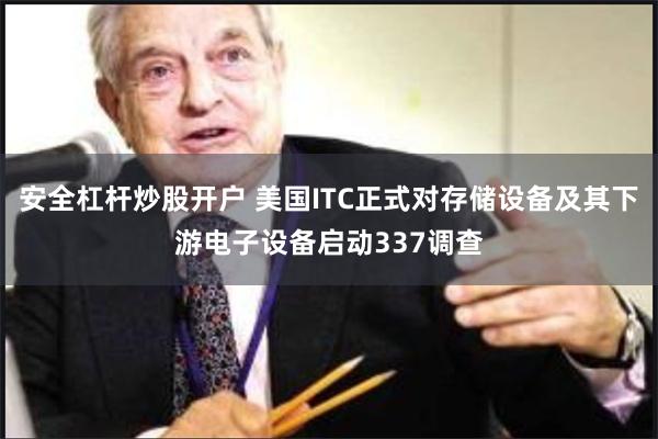 安全杠杆炒股开户 美国ITC正式对存储设备及其下游电子设备启动337调查