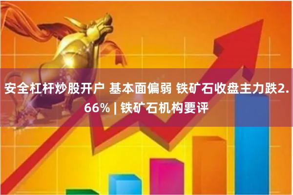 安全杠杆炒股开户 基本面偏弱 铁矿石收盘主力跌2.66% | 铁矿石机构要评