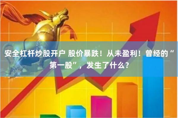 安全杠杆炒股开户 股价暴跌！从未盈利！曾经的“第一股”，发生了什么？