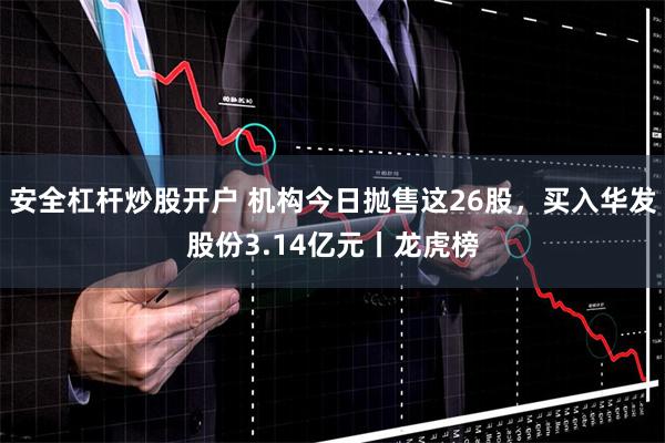 安全杠杆炒股开户 机构今日抛售这26股，买入华发股份3.14亿元丨龙虎榜