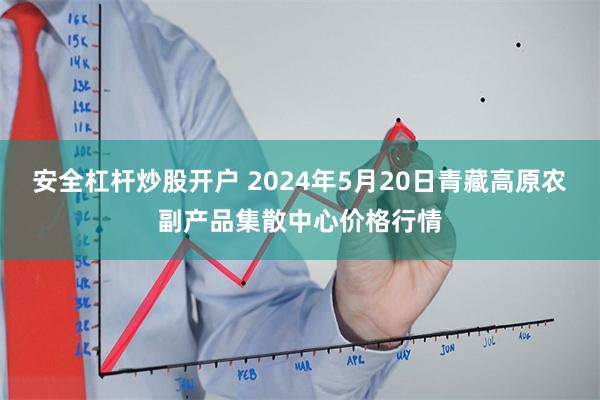 安全杠杆炒股开户 2024年5月20日青藏高原农副产品集散中心价格行情