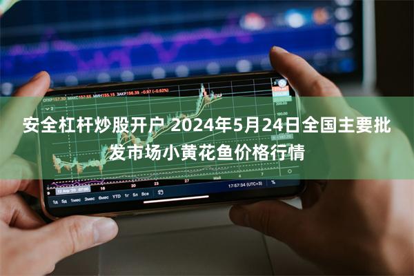 安全杠杆炒股开户 2024年5月24日全国主要批发市场小黄花鱼价格行情