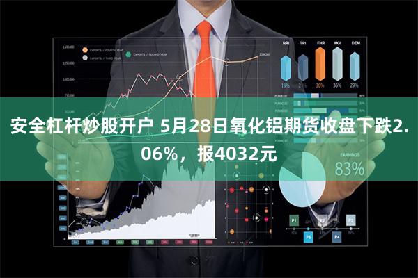 安全杠杆炒股开户 5月28日氧化铝期货收盘下跌2.06%，报4032元