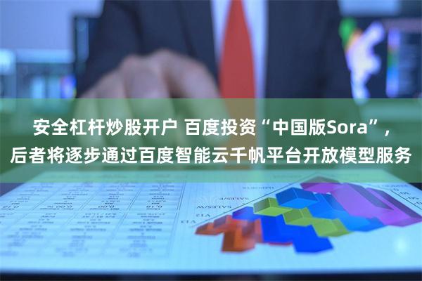 安全杠杆炒股开户 百度投资“中国版Sora”，后者将逐步通过百度智能云千帆平台开放模型服务