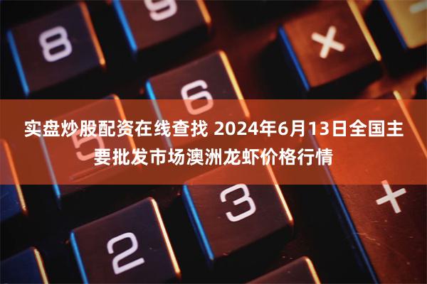 实盘炒股配资在线查找 2024年6月13日全国主要批发市场澳洲龙虾价格行情