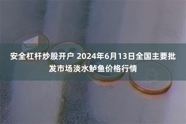 安全杠杆炒股开户 2024年6月13日全国主要批发市场淡水鲈鱼价格行情