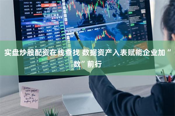 实盘炒股配资在线查找 数据资产入表赋能企业加“数”前行