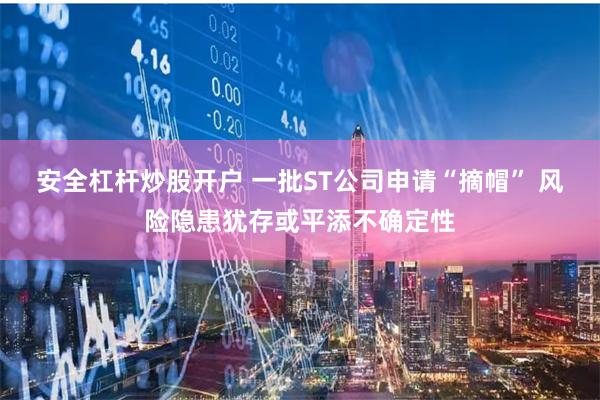 安全杠杆炒股开户 一批ST公司申请“摘帽” 风险隐患犹存或平添不确定性