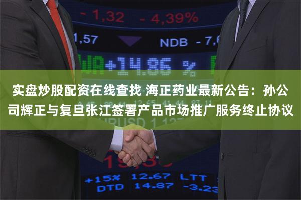 实盘炒股配资在线查找 海正药业最新公告：孙公司辉正与复旦张江签署产品市场推广服务终止协议