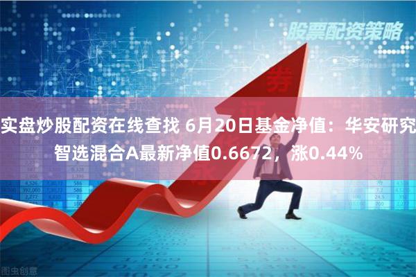 实盘炒股配资在线查找 6月20日基金净值：华安研究智选混合A最新净值0.6672，涨0.44%