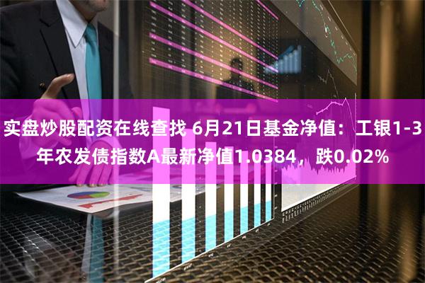 实盘炒股配资在线查找 6月21日基金净值：工银1-3年农发债指数A最新净值1.0384，跌0.02%