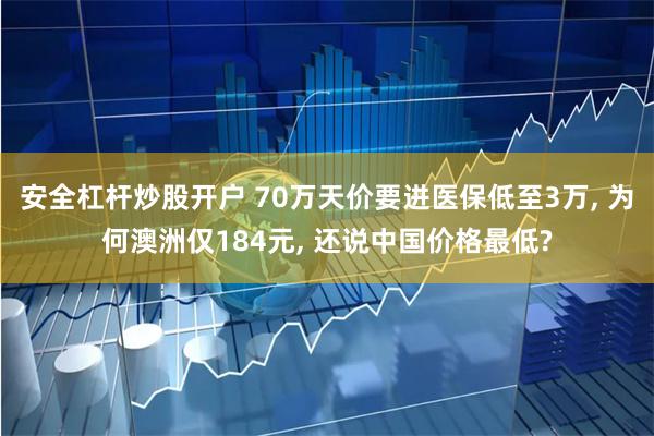 安全杠杆炒股开户 70万天价要进医保低至3万, 为何澳洲仅184元, 还说中国价格最低?