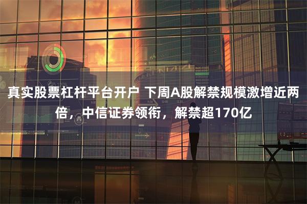 真实股票杠杆平台开户 下周A股解禁规模激增近两倍，中信证券领衔，解禁超170亿