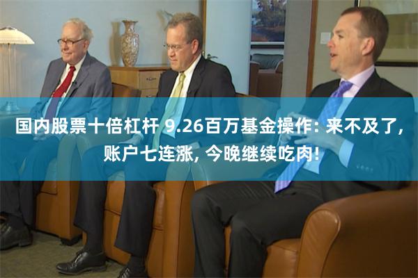 国内股票十倍杠杆 9.26百万基金操作: 来不及了, 账户七连涨, 今晚继续吃肉!