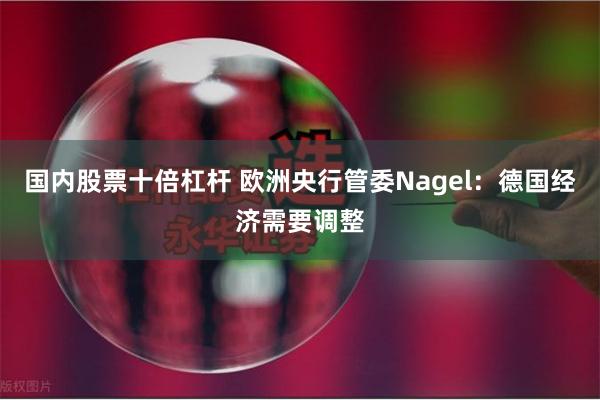 国内股票十倍杠杆 欧洲央行管委Nagel：德国经济需要调整