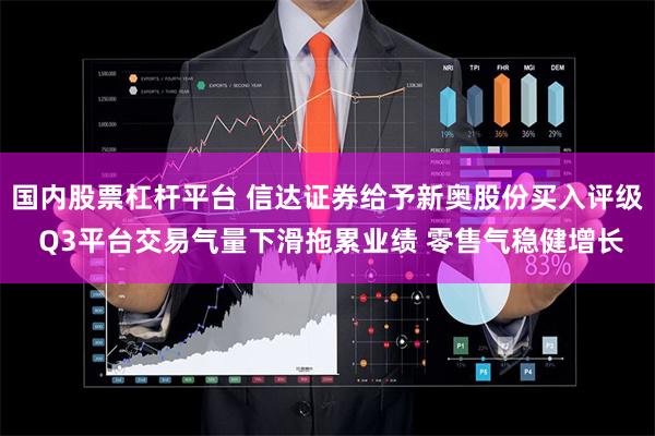 国内股票杠杆平台 信达证券给予新奥股份买入评级 Q3平台交易气量下滑拖累业绩 零售气稳健增长