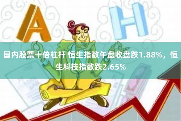 国内股票十倍杠杆 恒生指数午盘收盘跌1.88%，恒生科技指数跌2.65%