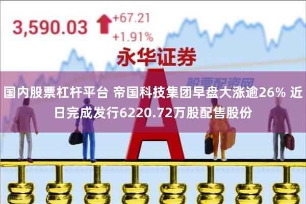 国内股票杠杆平台 帝国科技集团早盘大涨逾26% 近日完成发行6220.72万股配售股份