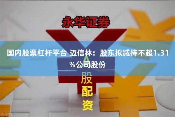 国内股票杠杆平台 迈信林：股东拟减持不超1.31%公司股份