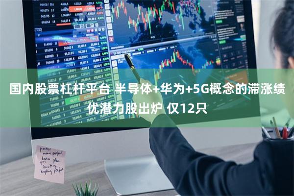 国内股票杠杆平台 半导体+华为+5G概念的滞涨绩优潜力股出炉 仅12只