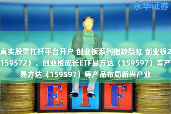 真实股票杠杆平台开户 创业板系列指数飘红 创业板200ETF易方达（159572）、创业板成长ETF易方达（159597）等产品布局新兴产业