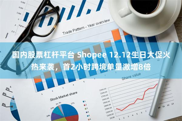 国内股票杠杆平台 Shopee 12.12生日大促火热来袭，首2小时跨境单量激增8倍