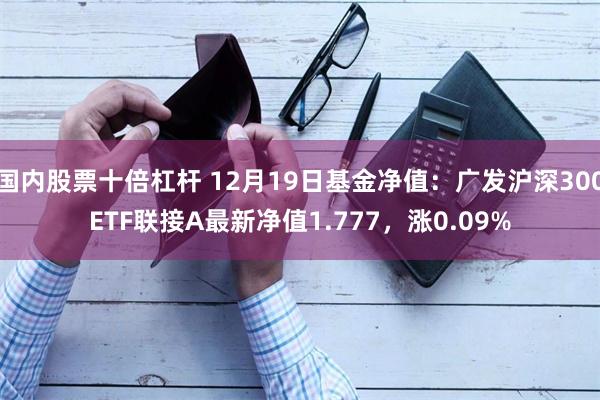 国内股票十倍杠杆 12月19日基金净值：广发沪深300ETF联接A最新净值1.777，涨0.09%