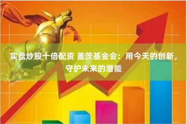 实盘炒股十倍配资 盖茨基金会：用今天的创新，守护未来的潜能