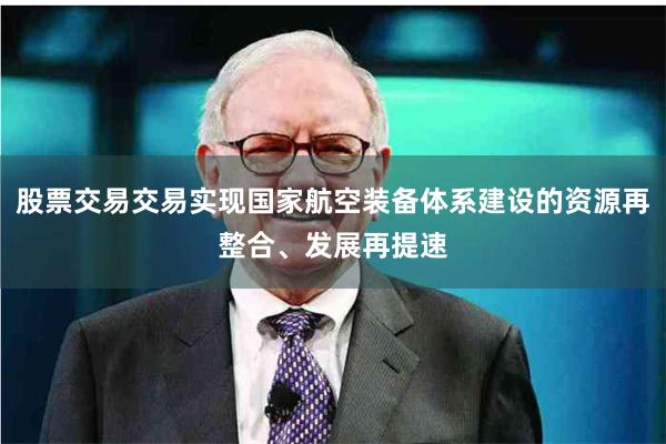 股票交易交易实现国家航空装备体系建设的资源再整合、发展再提速