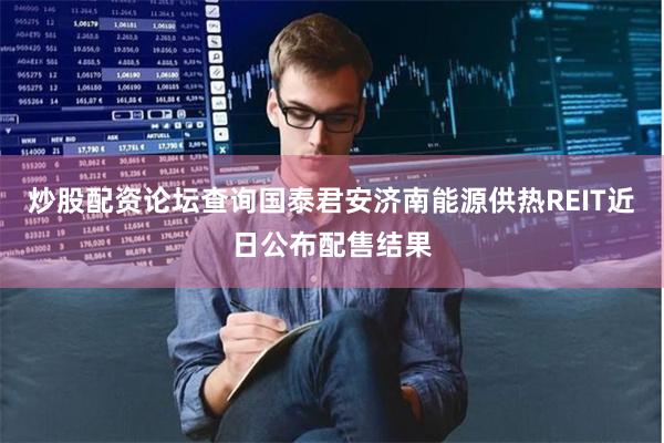 炒股配资论坛查询国泰君安济南能源供热REIT近日公布配售结果