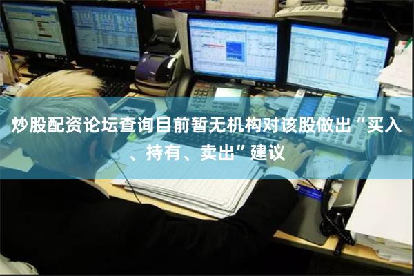 炒股配资论坛查询目前暂无机构对该股做出“买入、持有、卖出”建议