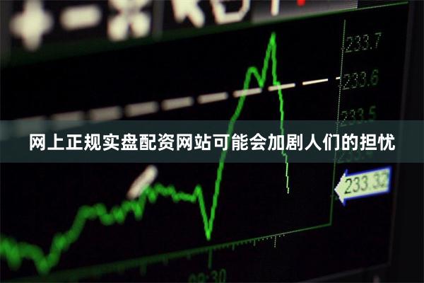 网上正规实盘配资网站可能会加剧人们的担忧