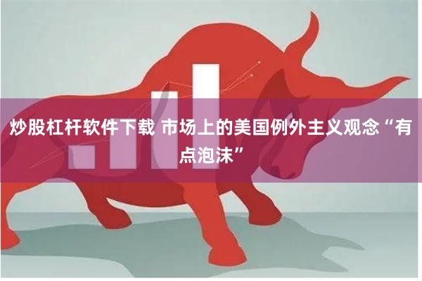 炒股杠杆软件下载 市场上的美国例外主义观念“有点泡沫”