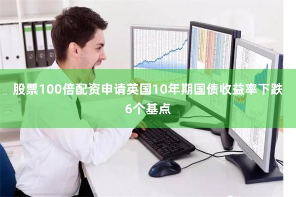 股票100倍配资申请　　英国10年期国债收益率下跌6个基点