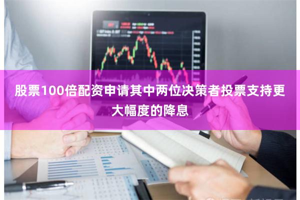 股票100倍配资申请其中两位决策者投票支持更大幅度的降息