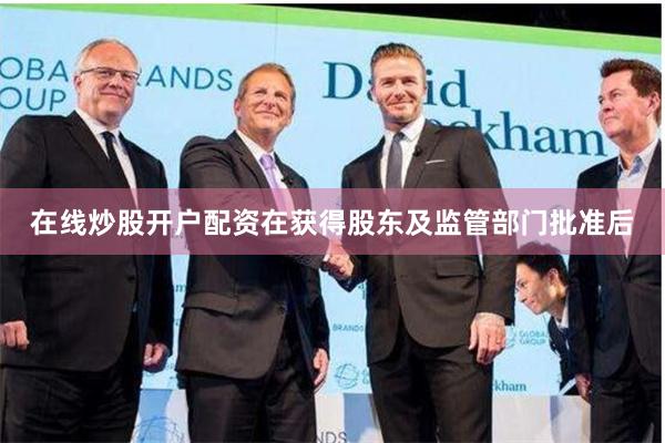 在线炒股开户配资在获得股东及监管部门批准后