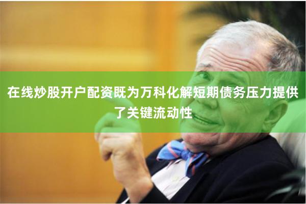 在线炒股开户配资既为万科化解短期债务压力提供了关键流动性