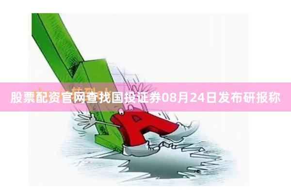 股票配资官网查找国投证券08月24日发布研报称